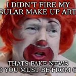 everything is normal | I DIDN'T FIRE MY REGULAR MAKE UP ARTIST; THATS FAKE NEWS AND YOU MUST BE FROM CNN | image tagged in clown t,fake news | made w/ Imgflip meme maker
