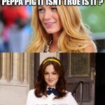 gossip girl | MY DAD SAID I LOOKED LIKE PEPPA PIG IT ISNT TRUE IS IT ? PIG GIRL | image tagged in gossip girl | made w/ Imgflip meme maker