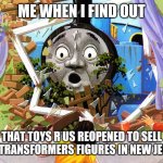 Thomas | ME WHEN I FIND OUT; THAT TOYS R US REOPENED TO SELL NEW TRANSFORMERS FIGURES IN NEW JERSEY | image tagged in thomas | made w/ Imgflip meme maker