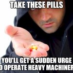 sketchy drug dealer | TAKE THESE PILLS; YOU'LL GET A SUDDEN URGE TO OPERATE HEAVY MACHINERY | image tagged in sketchy drug dealer | made w/ Imgflip meme maker