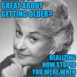 Happy Birthday Wisdom | WHAT'S SO GREAT ABOUT GETTING OLDER? REALIZING HOW STUPID YOU WERE WHEN YOU WERE YOUNGER | image tagged in golden girls,wisdom,life lessons,happy birthday,so true memes,funny memes | made w/ Imgflip meme maker