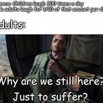 Why are We Still Here? | Science: Children laugh 300 times a day while adults laugh for 1/10 of that amount per day; Adults:; Why are we still here? Just to suffer? | image tagged in why are we still here | made w/ Imgflip meme maker