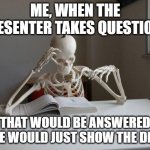 death by studying | ME, WHEN THE PRESENTER TAKES QUESTIONS THAT WOULD BE ANSWERED IF HE WOULD JUST SHOW THE DEMO | image tagged in death by studying | made w/ Imgflip meme maker