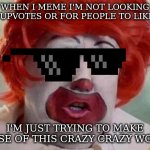Clowning around or deep caring? | WHEN I MEME I'M NOT LOOKING FOR UPVOTES OR FOR PEOPLE TO LIKE ME; I'M JUST TRYING TO MAKE SENSE OF THIS CRAZY CRAZY WORLD | image tagged in clown t | made w/ Imgflip meme maker