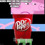 Dr Peppa | TEACHER: WHAT ARE YOU LAUGHING AT
ME: NOTHING
MY BRAIN:; A; Dr Peppa | image tagged in dr pepper,dr peppa | made w/ Imgflip meme maker