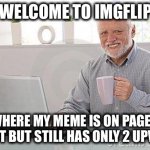 Hide the pain harold smile | WELCOME TO IMGFLIP; WHERE MY MEME IS ON PAGE 2 OF HOT BUT STILL HAS ONLY 2 UPVOTES | image tagged in hide the pain harold smile,imgflip,upvotes,memes,true story | made w/ Imgflip meme maker