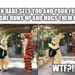 wtf | WHEN BABE SEES YOU AND YOUR FRIEND AND SHE RUNS UP AND HUGS THEM FIRST; WTF?!!? | image tagged in wtf | made w/ Imgflip meme maker