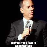 Seinfeld | WHY DO THEY CALL IT QUARANTINE?
IT'S NOT QUARAN ... AND IT'S NOT TINE | image tagged in seinfeld | made w/ Imgflip meme maker