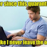 Workaholic from home | Ever since this quarantine; It’s like I never leave the office | image tagged in work from home,covid-19 | made w/ Imgflip meme maker