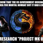 Project MK ULTRA - Mortal Kombat | DID YOU KNOW THAT THE US GOVERNMENT ORIGINALLY CAME UP WITH THE IDEA FOR MORTAL KOMBAT BUT IT HAD A DIFFERENT NAME; JUST RESEARCH "PROJECT MK ULTRA" | image tagged in mortal kombat,mk | made w/ Imgflip meme maker