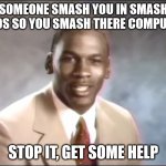 stop it | SOMEONE SMASH YOU IN SMASH BROS SO YOU SMASH THERE COMPUTER; STOP IT, GET SOME HELP | image tagged in stop it get some help | made w/ Imgflip meme maker
