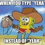 yeha = yeah | WHEN  YOU TYPE "YEHA"; INSTEAD OF "YEAH" | image tagged in yeha  yeah | made w/ Imgflip meme maker