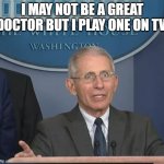 Dr. Fauci | I MAY NOT BE A GREAT DOCTOR BUT I PLAY ONE ON TV. | image tagged in dr fauci | made w/ Imgflip meme maker