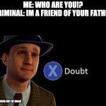 X/ doubt | ME: WHO ARE YOU!?
CRIMINAL: IM A FRIEND OF YOUR FATHER; IM RUNNING OUT OF IDEAS | image tagged in x/ doubt | made w/ Imgflip meme maker