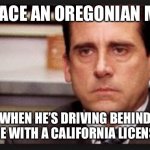 Trust me, I’m a Californian and THAT’s the face I make. | THAT FACE AN OREGONIAN MAKES WHEN HE’S DRIVING BEHIND SOMEONE WITH A CALIFORNIA LICENSE PLATE | image tagged in irritated | made w/ Imgflip meme maker