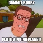 Angry Hank Hill | DAMMIT BOBBY; PLUTO AIN'T NO PLANET! | image tagged in angry hank hill,pluto,hank hill,king of the hill | made w/ Imgflip meme maker