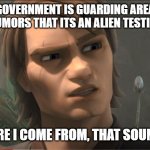 Anakin Questions Reality | SO THE GOVERNMENT IS GUARDING AREA 51 AND THERE ARE RUMORS THAT ITS AN ALIEN TESTING FACILITY? FROM WHERE I COME FROM, THAT SOUNDS RACIST | image tagged in anakin questions reality | made w/ Imgflip meme maker