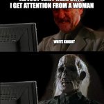 white knights unite! | ILL JUST WAIT HERE UNTIL I GET ATTENTION FROM A WOMAN; WHITE KNIGHT | image tagged in ill just wait here - corbyn | made w/ Imgflip meme maker
