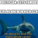 im about to end this mans whole career | POLITICIAN: GETS FAMOUS; THE GIRL HE KNEW IN HIGH SCHOOL: | image tagged in im about to end this mans whole career,funny,mems | made w/ Imgflip meme maker