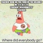 alone patrick | TEACHER: HOW DO YOU TURN UP THE VOLUME?
ME: IT'S ALT+F4 
TEACHER: *DISCONNECTS*
TEACHER: | image tagged in alone patrick | made w/ Imgflip meme maker