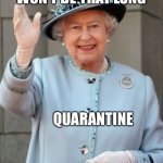 Quarantine | QUARANTINE WON’T BE THAT LONG; QUARANTINE | image tagged in queen elizabeth,coronavirus | made w/ Imgflip meme maker