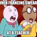 Shocked Arthur and Buster | WHEN FRANCINE SWEARS; AT A TEACHER. | image tagged in shocked arthur and buster | made w/ Imgflip meme maker
