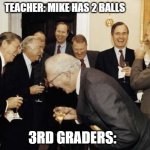 Republicans laughing | TEACHER: MIKE HAS 2 BALLS; 3RD GRADERS: | image tagged in republicans laughing | made w/ Imgflip meme maker
