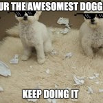 Dog Ate Homework | YOUR THE AWESOMEST DOGGIES; KEEP DOING IT | image tagged in dog ate homework | made w/ Imgflip meme maker