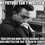 PONDERING THE FUTURE | IF THE FUTURE ISN'T WRITTEN YET; THEN EXPLAIN HOW YOU'RE READING THIS THAT WAS WRITTEN FOR YOU TO READ IN YOUR FUTURE | image tagged in johnny cash disappointed | made w/ Imgflip meme maker