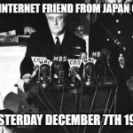 FDR Pearl Harbor | WHEN YOUR INTERNET FRIEND FROM JAPAN GHOSTS YOU; YESTERDAY DECEMBER 7TH 1941 | image tagged in fdr pearl harbor | made w/ Imgflip meme maker