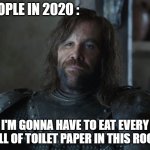 Then, wipes theirs ass with chickens. | PEOPLE IN 2020 :; I'M GONNA HAVE TO EAT EVERY ROLL OF TOILET PAPER IN THIS ROOM. | image tagged in the hound clegane,game of thrones,no more toilet paper,coronavirus,pandemic,2020 | made w/ Imgflip meme maker
