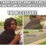Fade out | ME:CHANGES GACHA CHARACTER AND TRIES TO FIND THE SAME ACCESSORY AS LAST TIME; THE ACCESSORY: | image tagged in fade out | made w/ Imgflip meme maker
