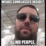 Costco Guy | HAY, YOU KNOW WHO WEARS SUNGLASSES INSIDE? BLIND PEOPLE. 
AND DOUCHEBAGS. | image tagged in costco guy | made w/ Imgflip meme maker