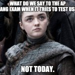 AP Lang exam meme2 | WHAT DO WE SAY TO THE AP LANG EXAM WHEN IT TRIES TO TEST US? NOT TODAY. | image tagged in arya stark | made w/ Imgflip meme maker