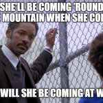 Will s | SHE'LL BE COMING 'ROUND THE MOUNTAIN WHEN SHE COMES; BUT WILL SHE BE COMING AT WILL? | image tagged in will s | made w/ Imgflip meme maker