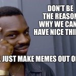 wisdom | DON’T BE THE REASON WHY WE CAN’T HAVE NICE THINGS; WE’LL JUST MAKE MEMES OUT OF YOU | image tagged in wisdom | made w/ Imgflip meme maker