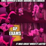bruh moment | OMG, SUMMER'S RIGHT AROUND THE CORNER! AP EXAMS; IT WAS GREAT WHEN IT LASTED | image tagged in hazbin hotel door,hazbin hotel,ap exams,shadowbonnie,funny,meme | made w/ Imgflip meme maker