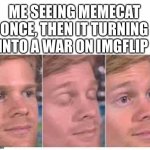 The first person to | ME SEEING MEMECAT ONCE, THEN IT TURNING INTO A WAR ON IMGFLIP | image tagged in memecat,war,milkman,imgflip,the first person to | made w/ Imgflip meme maker