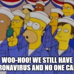Nucular Homer Simpson | WOO-HOO! WE STILL HAVE CORONAVIRUS AND NO ONE CARES | image tagged in nucular homer simpson | made w/ Imgflip meme maker