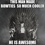 yep, sounds like Eleven | THIS MAN MADE BOWTIES  SO MUCH COOLER; HE IS AWESOME | image tagged in dr who throne,dr who,so true memes | made w/ Imgflip meme maker