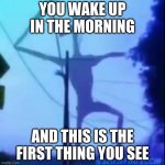 Dancing Siren Head | YOU WAKE UP IN THE MORNING; AND THIS IS THE FIRST THING YOU SEE | image tagged in dancing siren head | made w/ Imgflip meme maker