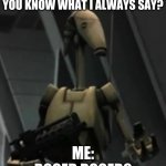 Battle droid advice | B1-873:
YOU KNOW WHAT I ALWAYS SAY? ME:
ROGER ROGER? | image tagged in battle droid advice | made w/ Imgflip meme maker