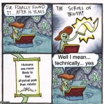 You can’t argue with that | Well I mean... technically... yes; Humans are more likely to feel physical pain than robots | image tagged in the scroll of truth  but just leave it | made w/ Imgflip meme maker