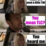 the Rock driving extended | I'm not OK right now; Maybe you need a little THC; You mean TLC? You heard me | image tagged in the rock driving extended | made w/ Imgflip meme maker