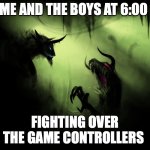 me and the boys 6:am | ME AND THE BOYS AT 6:00; FIGHTING OVER THE GAME CONTROLLERS | image tagged in me and the boys | made w/ Imgflip meme maker