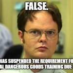 Training still required for shore-based personnel | FALSE. THE IMO HAS SUSPENDED THE REQUIREMENT FOR INITIAL AND TRIENNIAL DANGEROUS GOODS TRAINING DUE TO COVID-19. | image tagged in dwight false,imo dangerous goods training | made w/ Imgflip meme maker