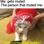 my meme | Me: gets muted                   
The person that muted me:; Your fate has been sealed. lips have | image tagged in memes | made w/ Imgflip meme maker
