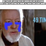 49 times (bushes of love) | ME: TAPS MY BROTHER ON SHOULDER WITH SPOON
MY BROTHER: STARTS CRYING BC MOM IS THERE AND ASKS WHATS WRONG | image tagged in 49 times bushes of love,crying,star wars | made w/ Imgflip meme maker