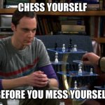 prepare for your demise | CHESS YOURSELF; BEFORE YOU MESS YOURSELF | image tagged in 3d chess  chill,sheldon cooper,big bang theory | made w/ Imgflip meme maker