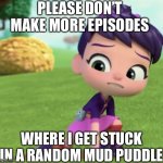 Please Don’t Make More Episodes Where I Get Stuck In A Random Mud Puddle | PLEASE DON’T MAKE MORE EPISODES; WHERE I GET STUCK IN A RANDOM MUD PUDDLE | image tagged in abby hatcher scared | made w/ Imgflip meme maker